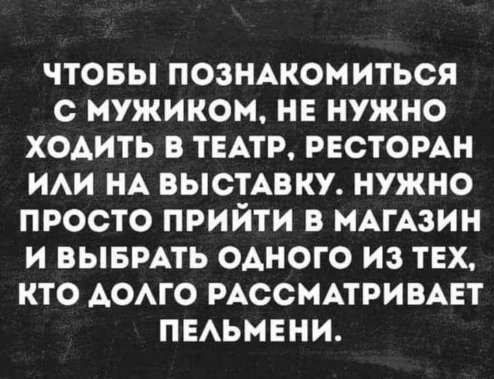 ЧТОБЫ ПОЗНАКОМИТЬСЯ С МУЖИКОМ НЕ НУЖНО ХОАИТЬ В ТЕАТР РЕСТОРАН ИАИ НА ВЫСТАВКУ НУЖНО ПРОСТО ПРИЙТИ В МАГАЗИН И ВЫБРАТЬ ОАНОГО ИЗ ТЕХ КТО АОАГО РАССМАТРИВАЕТ ПЕАЬМЕНИ