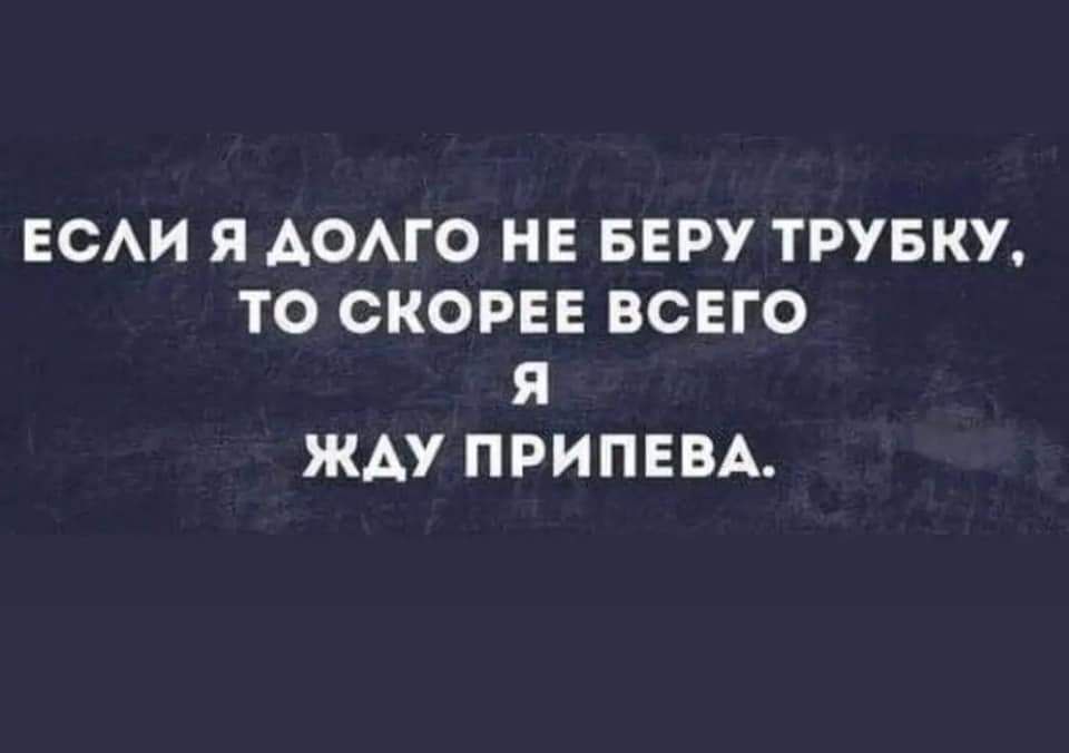 ЕСАИ Я АОАГО НЕ БЕРУ ТРУБКУ ТО СКОРЕЕ ВСЕГО Я ЖАУ ПРИПЕВА