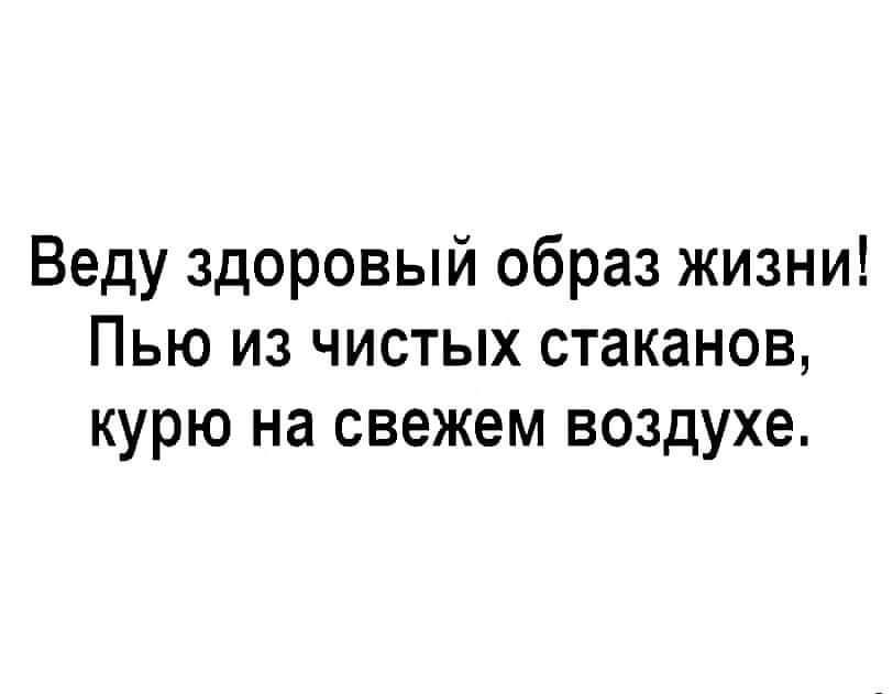 Веду здоровый образ жизни Пью из чистых стаканов курю на свежем воздухе