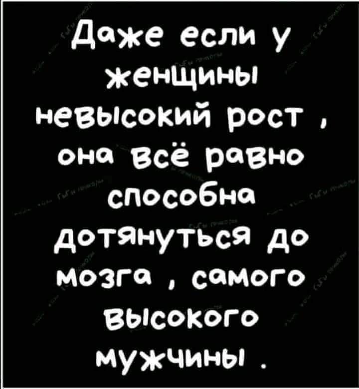 даже если у женщины невьнсокий рост она Всё равно способна дотянуться до мозга самого ВЫсоКого мужчины