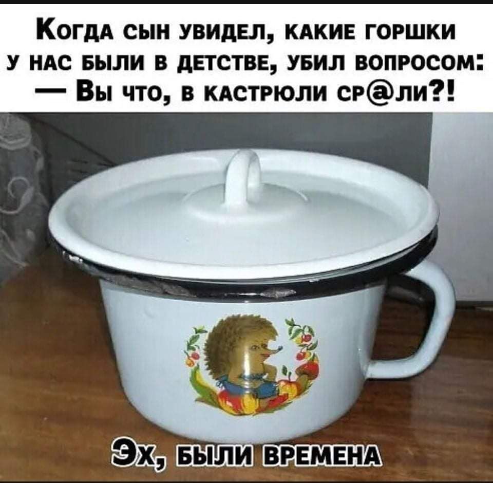 КогдА сын увидал КАКИЕ горшки у ндс Были в дЕТСТВЕ увил вопросом Вы что в кдстрюли сРли