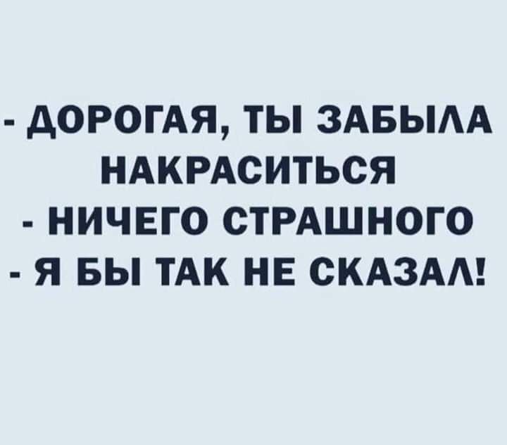 дОРОГАЯ ТЫ ЗАБЫАА НАКРАСИТЬСЯ НИЧЕГО СТРАШНОГО Я БЫ ТАК НЕ СКАЗАА