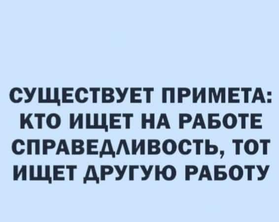 СУЩЕСТВУЕТ ПРИМЕТА КТО ИЩЕТ НА РАБОТЕ СПРАВЕДАИВОСТЬ ТОТ ИЩЕТ дРУГУЮ РАБОТУ