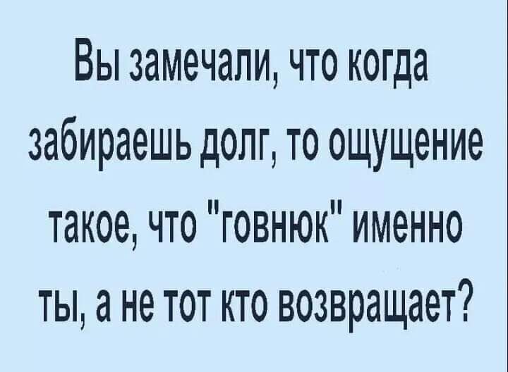 Вы замечали что когда забираешь долг то ощущение такое что говнюк именно ты а не тот кто возвращает