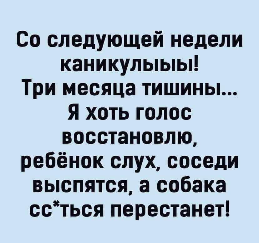 Со следующей недели каникулыыы Три месяца тишины я хоть голос восстановлю ребёнок слух соседи выспятся а собака ссться перестанет