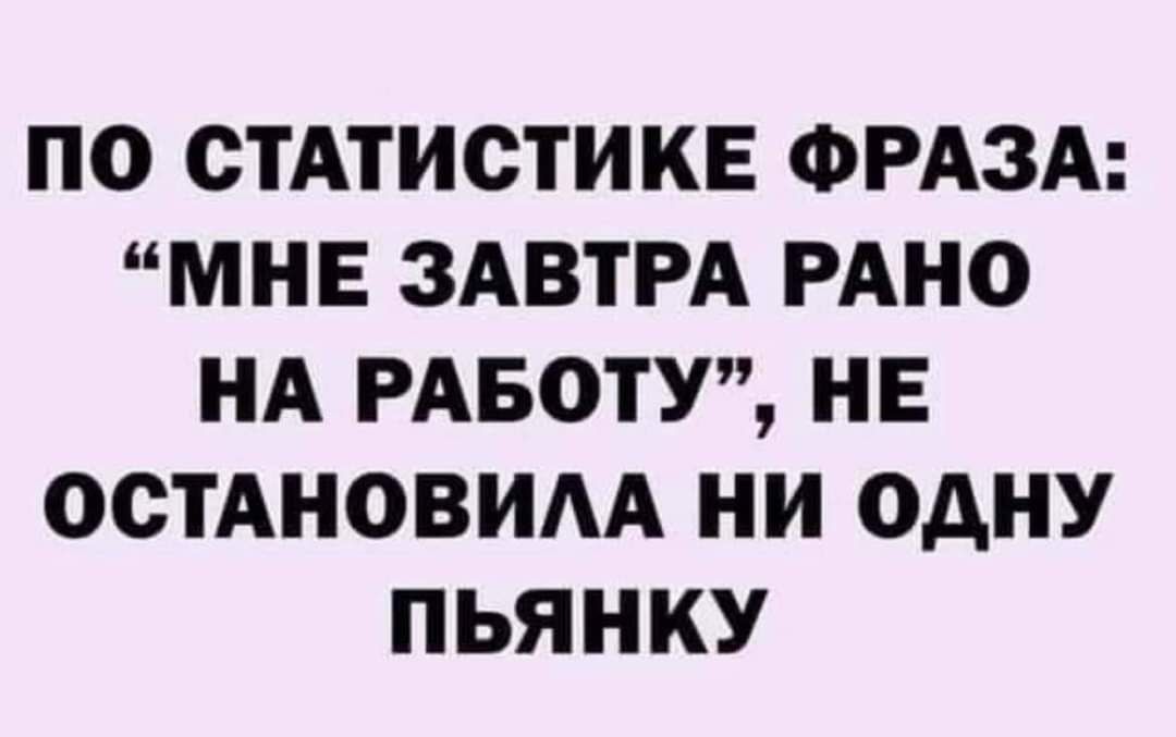 ПО СТАТИСТИКЕ ФРАЗА МНЕ ЗАВТРА РАНО НА РАБОТУ НЕ ОСТАНОВИАА НИ ОДНУ ПЬЯНКУ