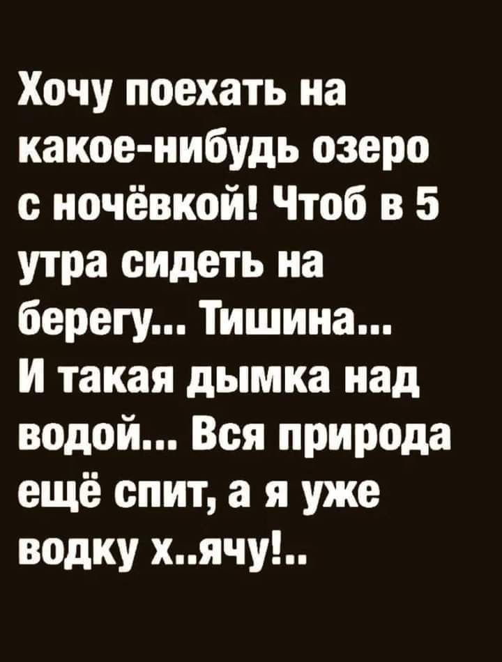 Хочу поехать на какое нибудь озеро с ночёвкой Чтоб в 5 утра сидеть на берегу Тишина И такая дымка над водой Вся природа ещё спит а я уже водку хячу