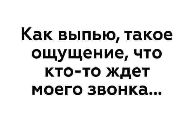 Как ВЫПЬЮ Такое ощущение ЧТО КТО ТО ждет МОЕГО ЗВОНКЗ