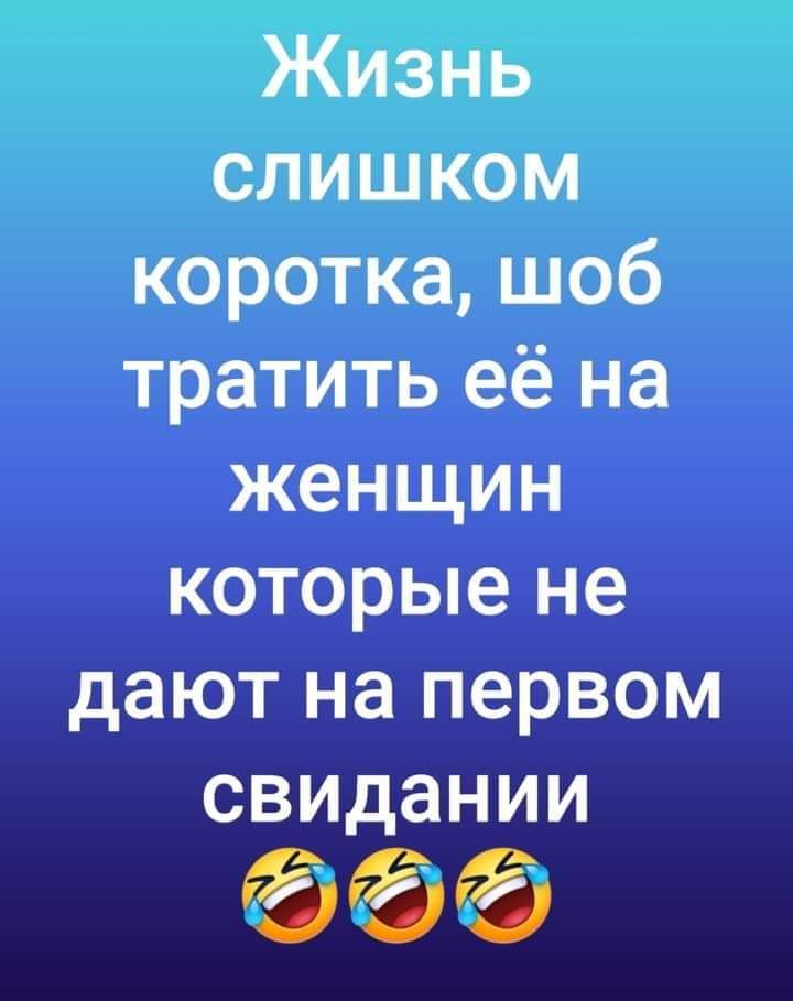 Жизнь слишком коротка шоб тратить её на женщин которые не дают на первом свидании