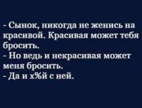 Сынок викош ве женись пв красивой Красивая может тебя бросить Но ведь некрасивая ит ценя бросить да и х с ней