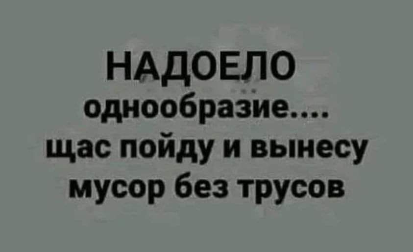 НАДОЕЛО однообразна щас пойду и вынесу мусор без трусов