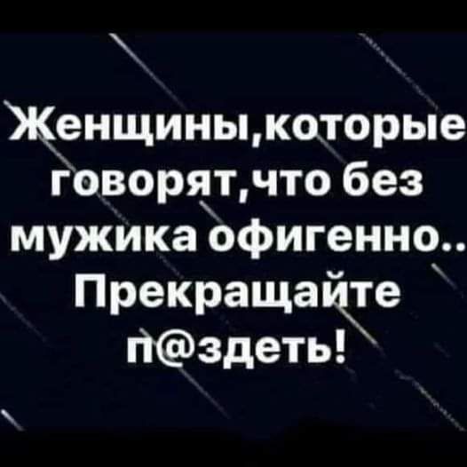 Женщиньцкаторые іоворятчто без мужика офигенно Прекращате пздеть