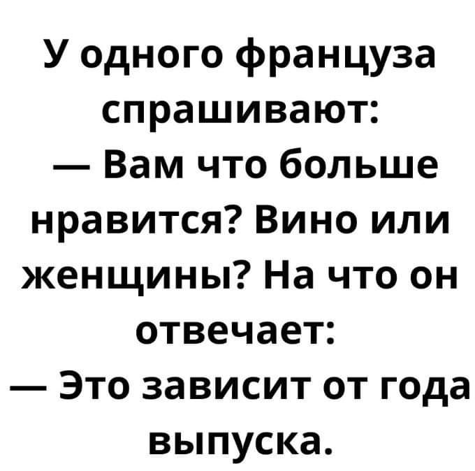 У одного француза спрашивают Вам что больше нравится Вино или женщины На что он отвечает Это зависит от года выпуска