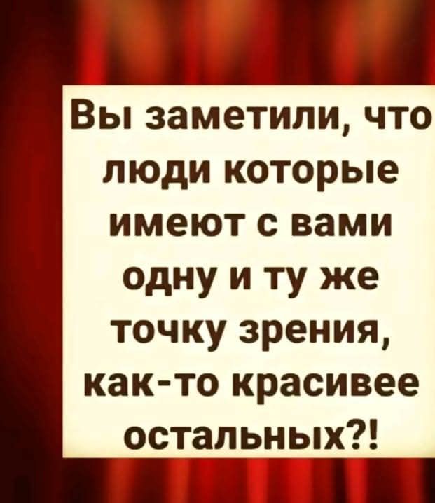 Вы заметили что люди которые имеют с вами одну и ту же точку зрения как то красивее остальных Ен