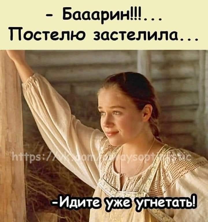- Бааарин!!!... Постелю застелила... - Идите уже угнетать!