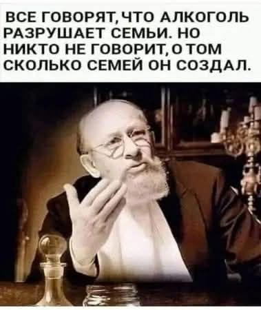 ВСЕ ГОВОРЯТ, ЧТО АЛКОГОЛЬ РАЗРУШАЕТ СЕМЬИ. НО НИКТО НЕ ГОВОРИТ, О ТОМ СКОЛЬКО СЕМЕЙОН СОЗДАЛ.