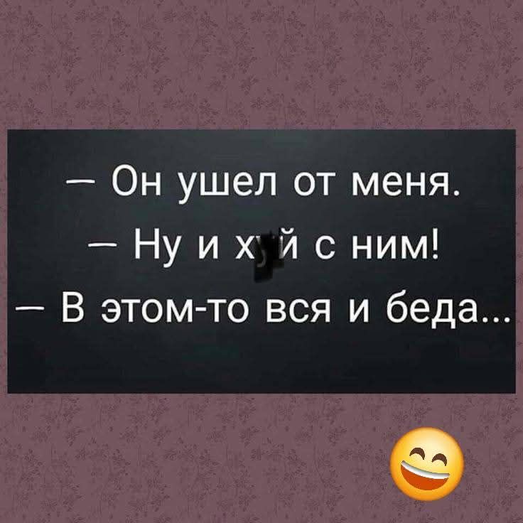 — Он ушел от меня.
— Ну и х*й с ним!
— В этом-то вся и беда...