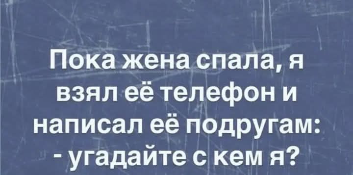 Пока жена спала, я взял её телефон и написал её подругам: - угадайте с кем я?