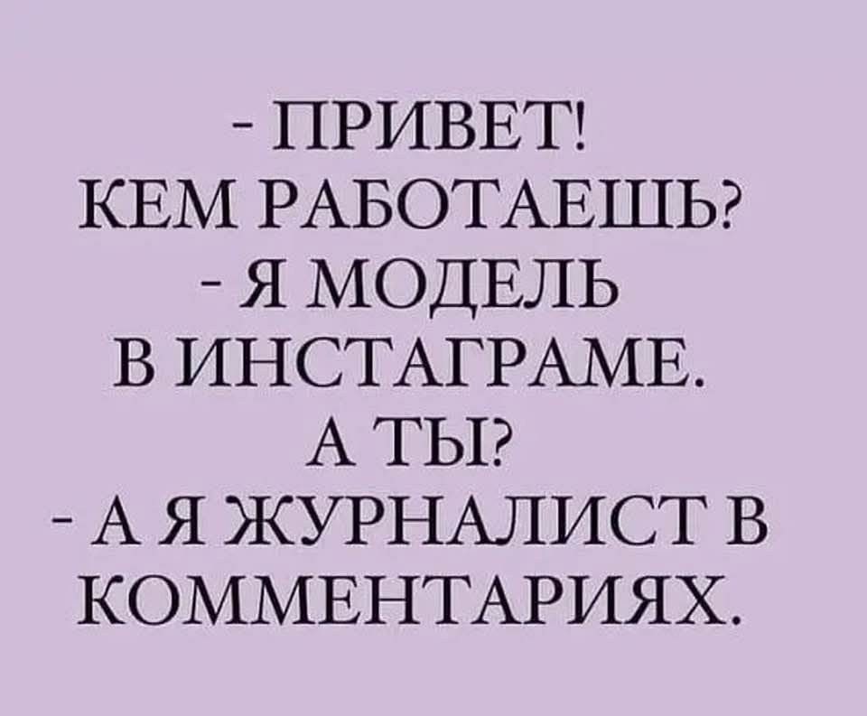 - ПРИВЕТ! КЕМ РАБОТАЕШЬ? - Я МОДЕЛЬ В ИНСТАГРАМЕ. А ТЫ? - А Я ЖУРНАЛИСТ В КОММЕНТАРИЯХ.