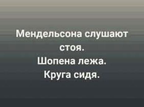 Мендельсона слушают стоя. Шопена лежа. Круга сидя.
