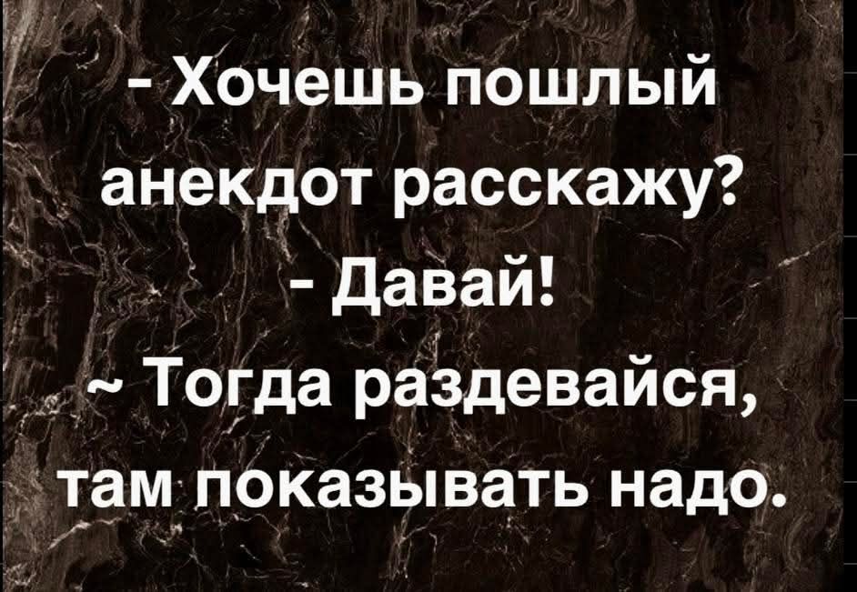 - Хочешь пошлый анекдот расскажу? - Давай! ~ Тогда раздеввайся, там показывать надо.