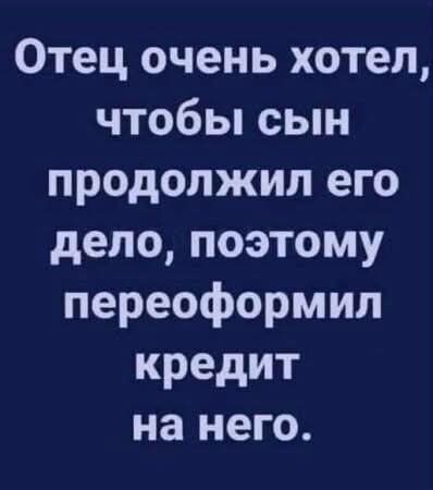 Отец очень хотел, чтобы сын продолжил его дело, поэтому переоформил кредит на него.