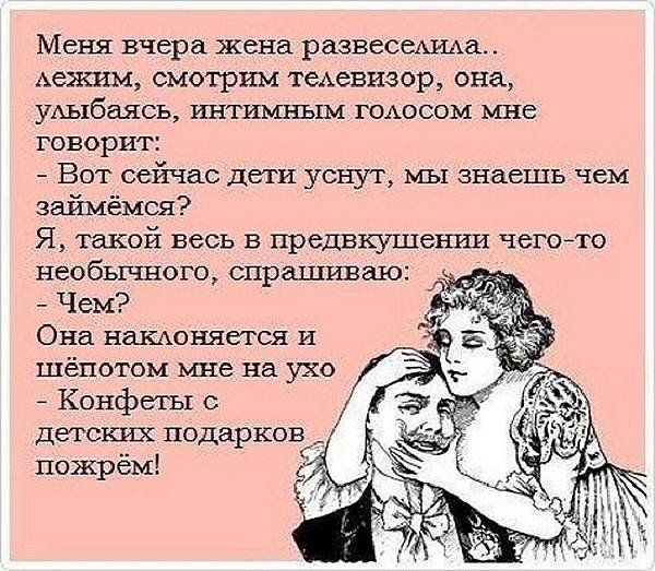 Меня вчера жена развеселила.. Лежим, смотрим телевизор, она, улыбаясь, интимным голосом мне товорит:  вот сейчас дети уснут, мы знаешь чем займёмся? Я, такой весь в предвкушении чегото необычного, спрашиваю:  чем? Она наклоняется и тиёпотом мне на ухо  конфеты с детских подарков  пожрём!