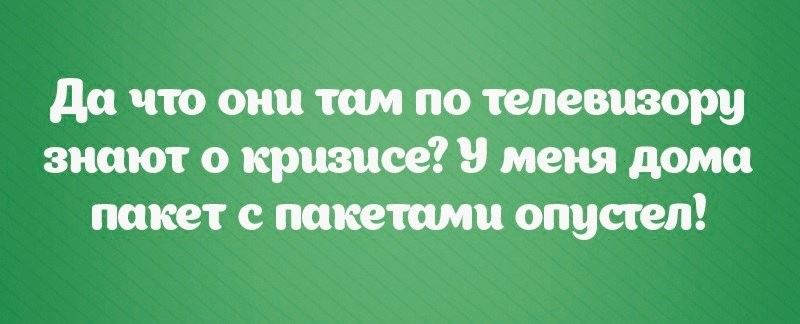 Да что они там по телевизору знают о кризисе У меня дома пакет с пакетами опустел