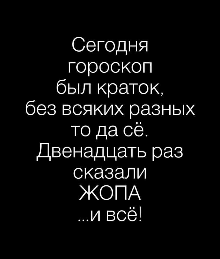 Сегодня гороскоп был краток без всяких разных то да сё Двенадцать раз оказали ЖОПА и всё