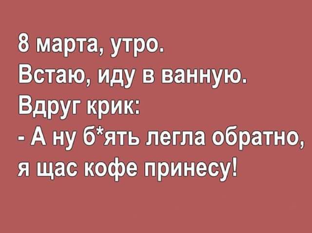 8 марта утро Встаю иду в ванную Вдруг крик А ну бять легла обратно я щас кофе принесу