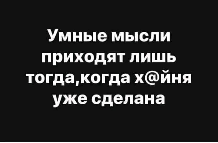 Умные мысли приходят лишь тогдакогда хйня уже сделана