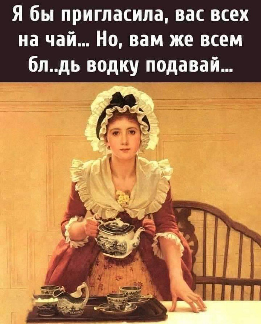 Я бы пригласила вас всех на чай Но вам же всем бпдь водку подавай