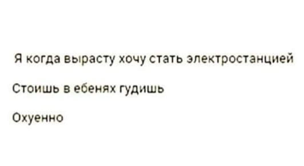 я когда вырасту хочу стать электростанцией Стоишь в ебеиях гудишь Охуенио