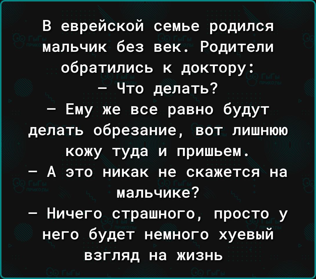 В еврейской семье родился мальчик без век Родители обратились к доктору Что делать Ему же все равно будут делать обрезание вот лишнюю кожу туда и пришьем А это никак не скажется на мальчике Ничего страшного просто у него будет немного хуевый ВЗГЛЯД На ЖИЗНЬ