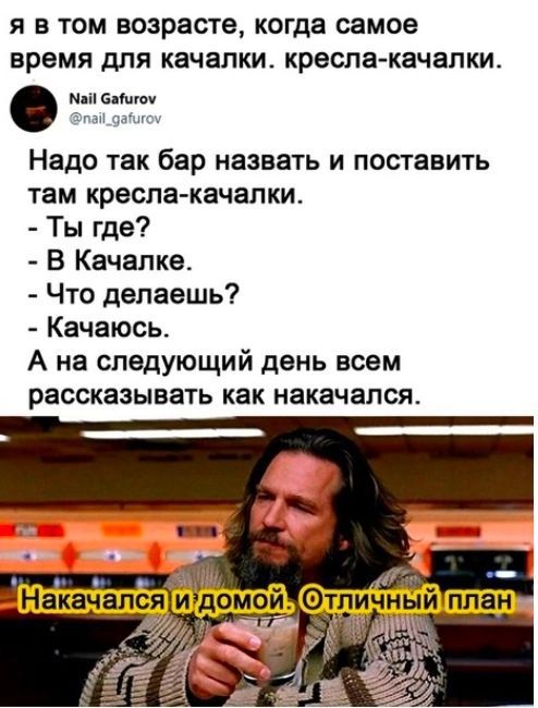 Я В ТОМ ВОЗрВСТВ когда самое время ДЛЯ качалки кресла качалки минам _ Надо так бар назвать и поставить там кресла качалки Ты где В Качалка Что делаешь Качаюсь А на следующий день всем рассказывать как накачался
