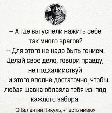 А где вы успели нажить себе так много врагов Для этого не надо быть гением Делай свое дело говори правду не подхалимствуй и этого вполне достаточно чтобы любая шавка обпаяпа тебя изпод каждого забора Валентин Пикуль Честь имею