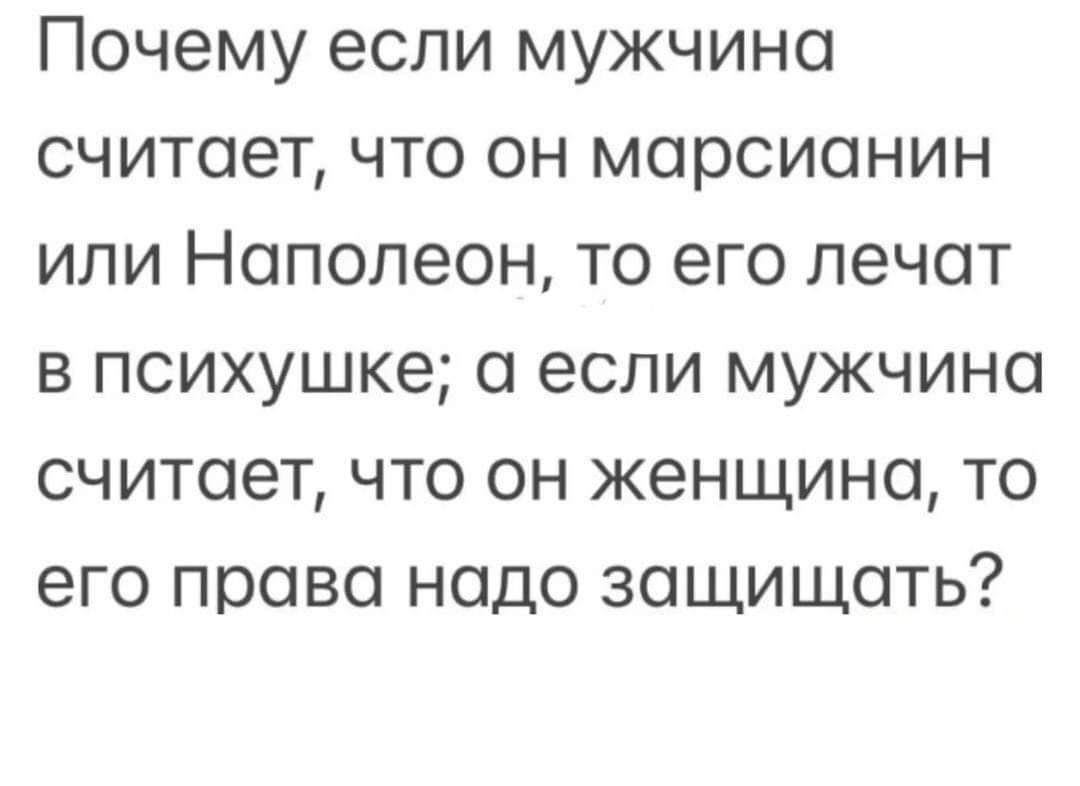 Почему если мужчина считает что он марсианин или Наполеон то его лечат в психушке а если мужчина считает что он женщина то его права надо защищать