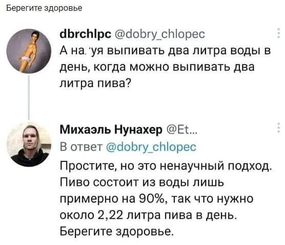 Берегиге здппивье ЬгсЫрс бсЬгу_сЫорес А нахуя выпивать два литра воды в день когда можно выпивать два литра пива Михаэль Нуивхер Е В ответ ОоЬгурЫорес Простите но это ненаучный подход Пиво состоит из воды пишь примернс на 90 так что нужно около 222 литра пива в день Берегите здоровье