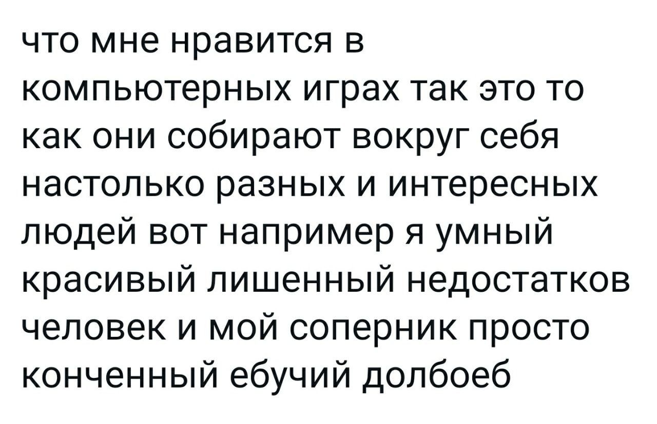 что мне нравится в компьютерных играх так это то как они собирают вокруг себя настолько разных и интересных людей вот например я умный красивый лишенный недостатков человек и мой соперник просто конченный ебучий долбоеб