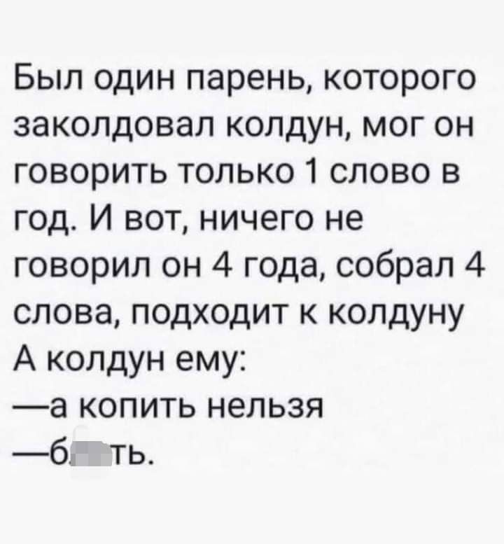 Был один парень которого заколдовал колдун мог он говорить только 1 слово в год И вот ничего не говорил он 4 года собрал 4 слова подходит к колдуну А колдун ему а копить нельзя 6 ть