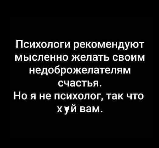Психологи рекомендуют мысленно желать своим недоброжепателям счастья Но я не психолог так что х уй вам