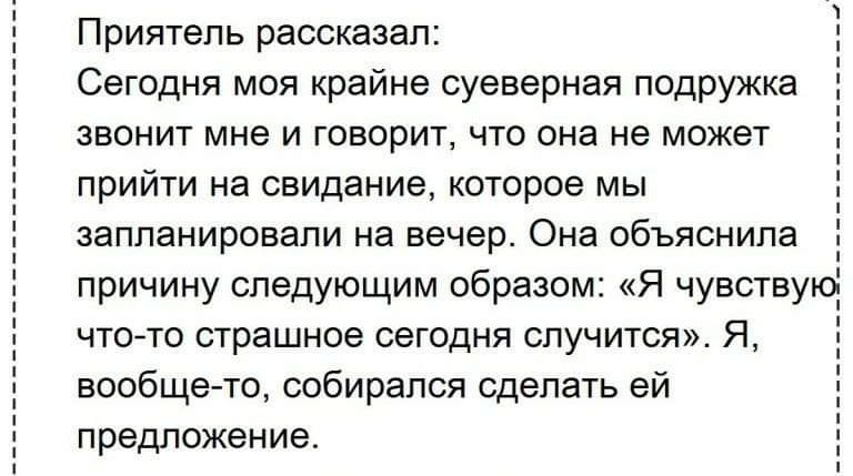 Приятель рассказал Сегодня моя крайне суеверная подружка звонит мне и говорит что она не может ПРИЙТИ На Свидание которое МЫ запланировали на вечер Она объяснила причину следующим образом Я чувству что то страшное сегодня случится Я вообщето собирался сделать ей предложение ___________б___ ____________