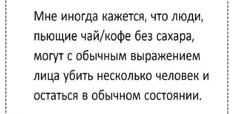 Мне иногда кажется что люди пьющие чайкофе без сахара могут с обычным выражением лица убить несколько человек и остаться в обычном состоянии