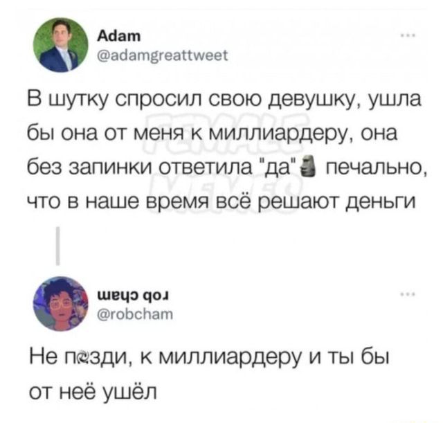 Мит адзтдгеякмеек В шутку спросил свою девушку ушла бы она от меня к миллиардеру она без запинки ответила да печально что в наше время всё решают деньги шщэ цы юЬсЬат Не пизди к миллиардеру и ты бы от неё ушёл