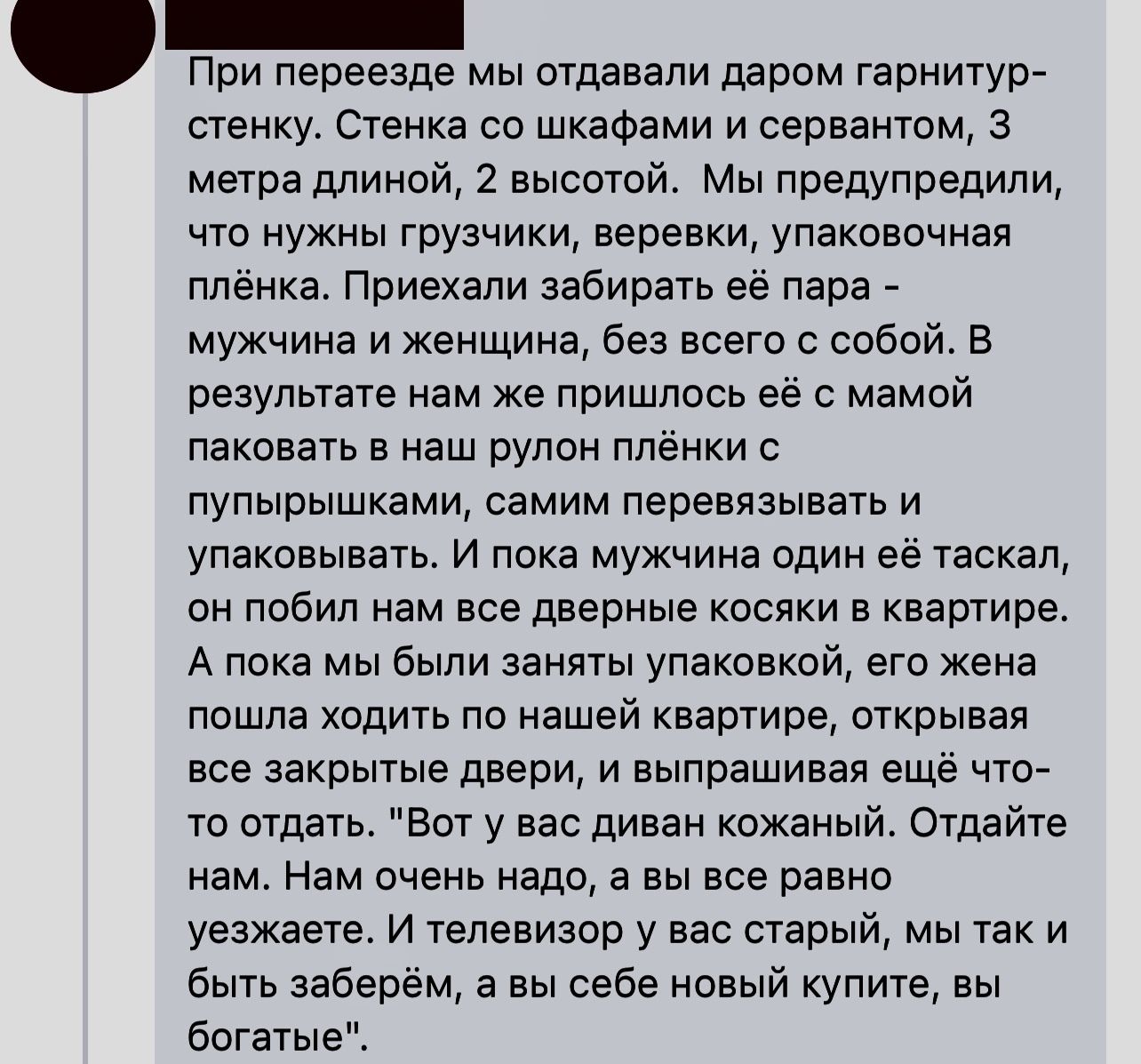 При переезде мы отдавали даром гарнитур стенкуь Стенка со шкафами и сернантм метра длиной 2 высотой Мы предупредили что нужны грузчики веревки упаковочнэя ппенка Приехали аабирать ее пара мужчина и канщина без всего с собой в результате нам же пришлось её с мамой паковать в наш рулон плёнки пупырышками самим перевязывать и упаковывать и пока мужчина один её таскал он побил нам все дверные косяки в