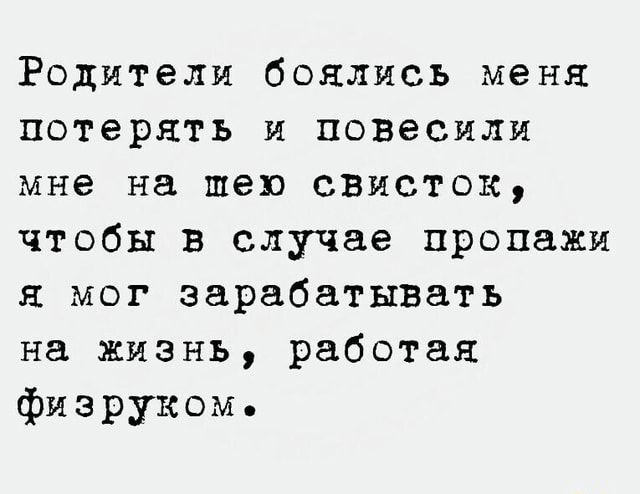 Родители боялись меня потерять и повесили мне на шею свисток чтобы в случае пропажи я мог зарабатывать на жизнь работая Физруком