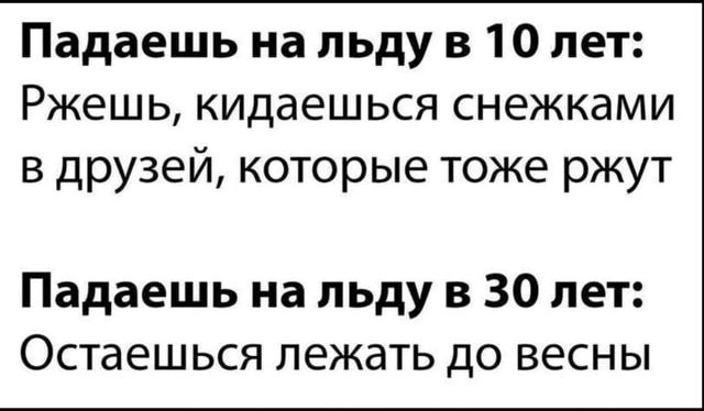 Падаешь на льду в 10 лет Ржешь кидаешься снежками 8 друзей которые тоже ржут Падаешь на льду в 30 лет Остаешься лежать до весны