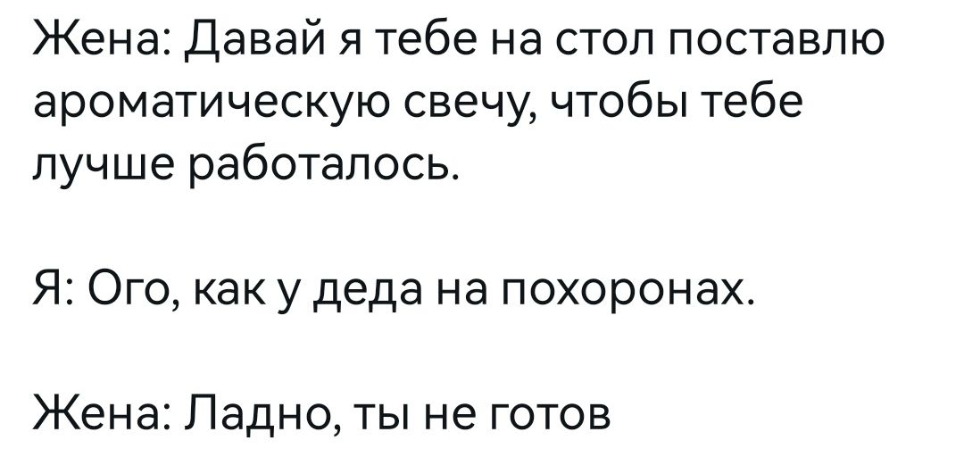 Жена давай я тебе на стол поставлю ароматическую свечу чтобы тебе лучше работалось Я Ого как у деда на похоронах Жена Ладно ты не готов