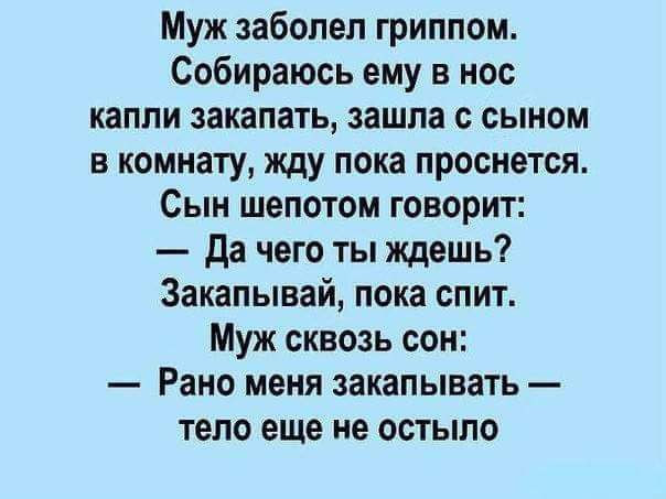 Муж заболел гриппом Собираюсь ему в нос капли закапать зашла с сыном в комнату жду пока проснется Сын шепотом говорит да чего ты ждешь Закапывай пока спит Муж сквозь сон Рано меня закапывать тело еще не остыпо