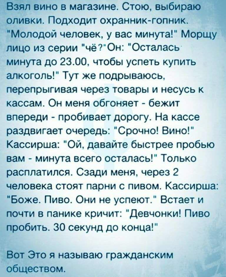 в магазине Стою а и Подходит охранник гопник _ надой человек у вас минута Морщу лицо из серии чёГОн Осталась минута до 2300 чтобы успеть купить алкоголь Тут же подрываюсь перепрыгивая через товары И несусь К кассам Он меня обгоняет бежит впереди пробивает дорогу На кассе раздвигает очередь Срочно Вино Кассирша Ой давайте быстрее пробью нам минута всего осталась Только расплатился Сзади меня через 